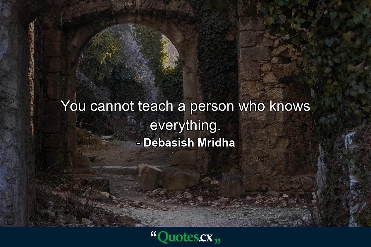 You cannot teach a person who knows everything. - Quote by Debasish Mridha