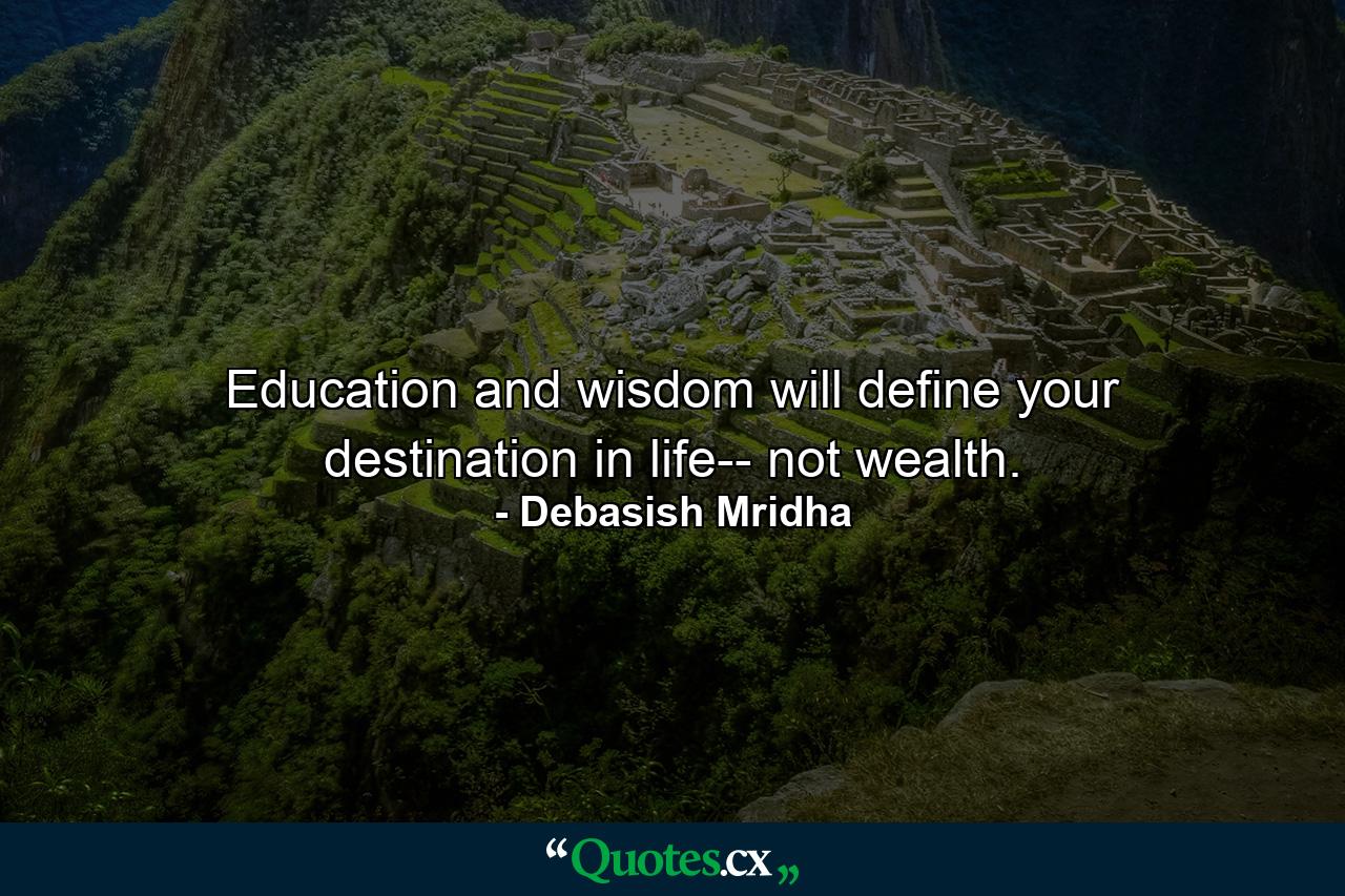 Education and wisdom will define your destination in life-- not wealth. - Quote by Debasish Mridha