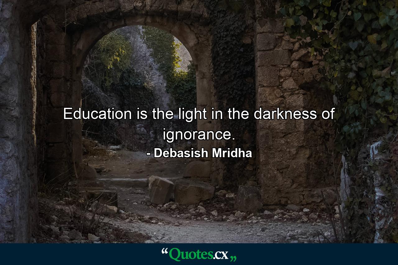 Education is the light in the darkness of ignorance. - Quote by Debasish Mridha