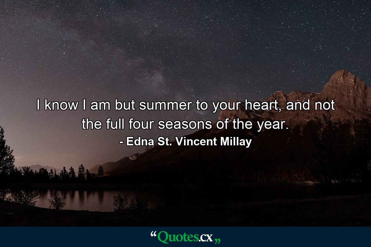 I know I am but summer to your heart, and not the full four seasons of the year. - Quote by Edna St. Vincent Millay