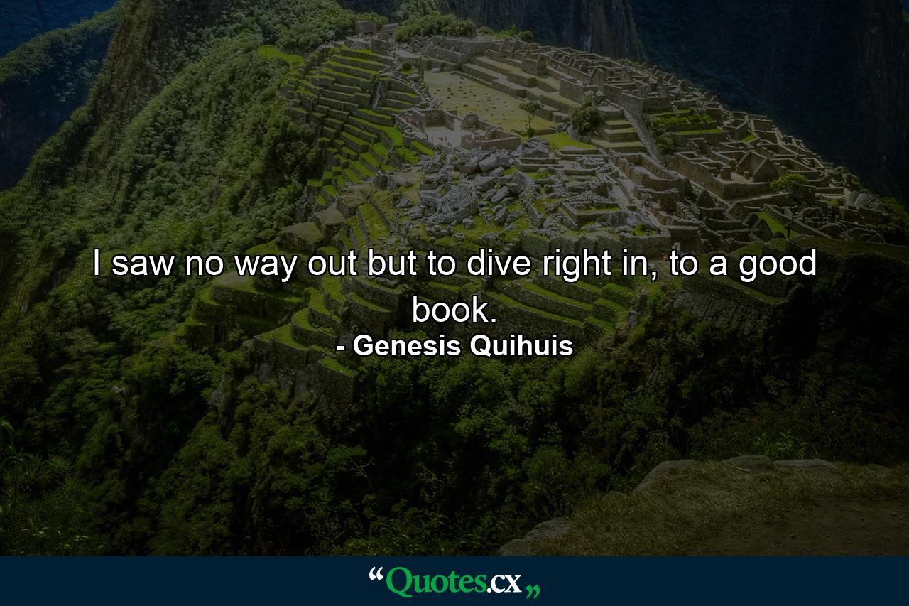 I saw no way out but to dive right in, to a good book. - Quote by Genesis Quihuis