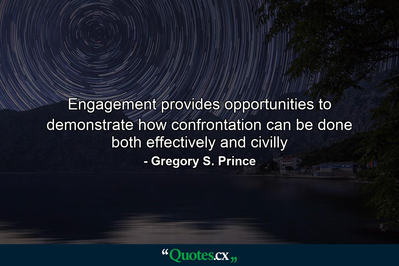 Engagement provides opportunities to demonstrate how confrontation can be done both effectively and civilly - Quote by Gregory S. Prince