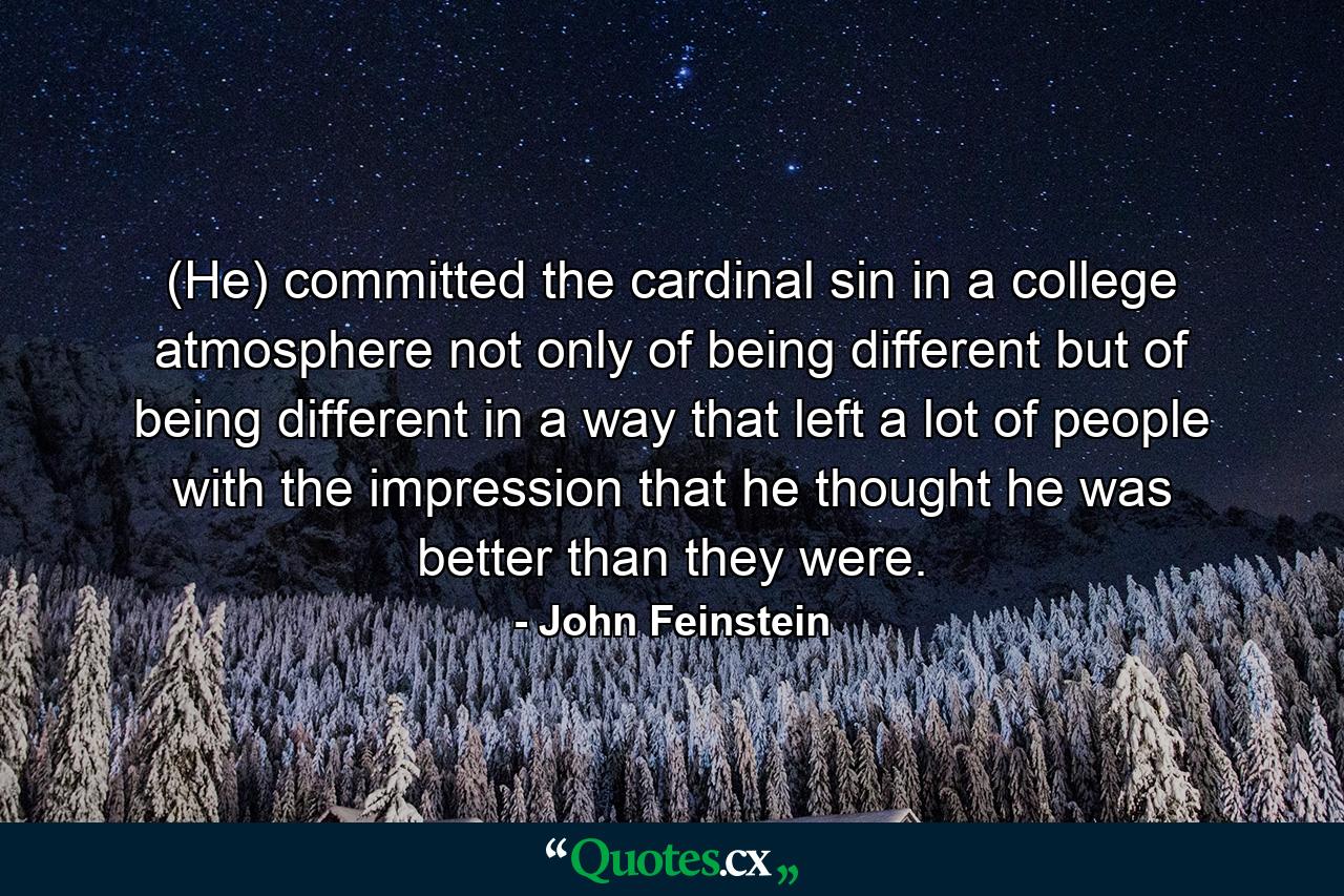 (He) committed the cardinal sin in a college atmosphere not only of being different but of being different in a way that left a lot of people with the impression that he thought he was better than they were. - Quote by John Feinstein