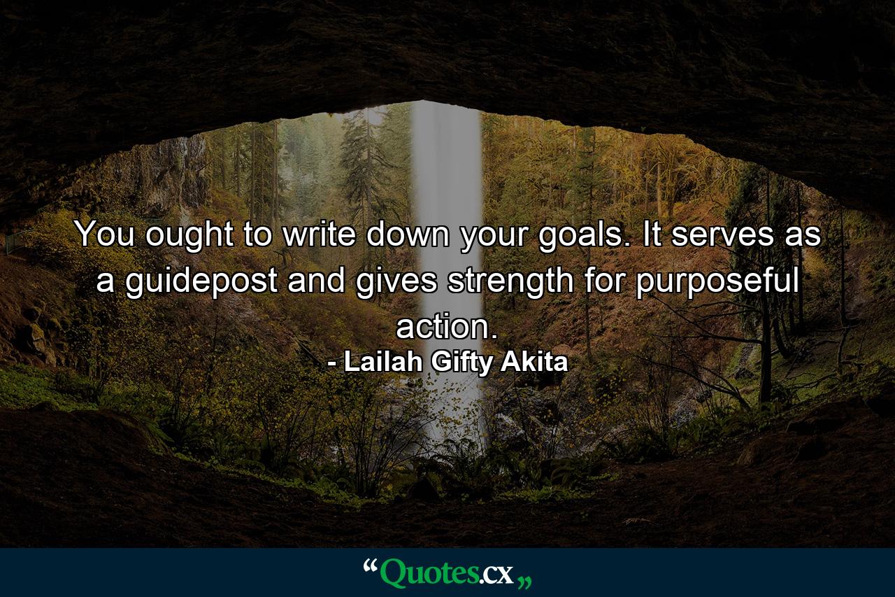 You ought to write down your goals. It serves as a guidepost and gives strength for purposeful action. - Quote by Lailah Gifty Akita