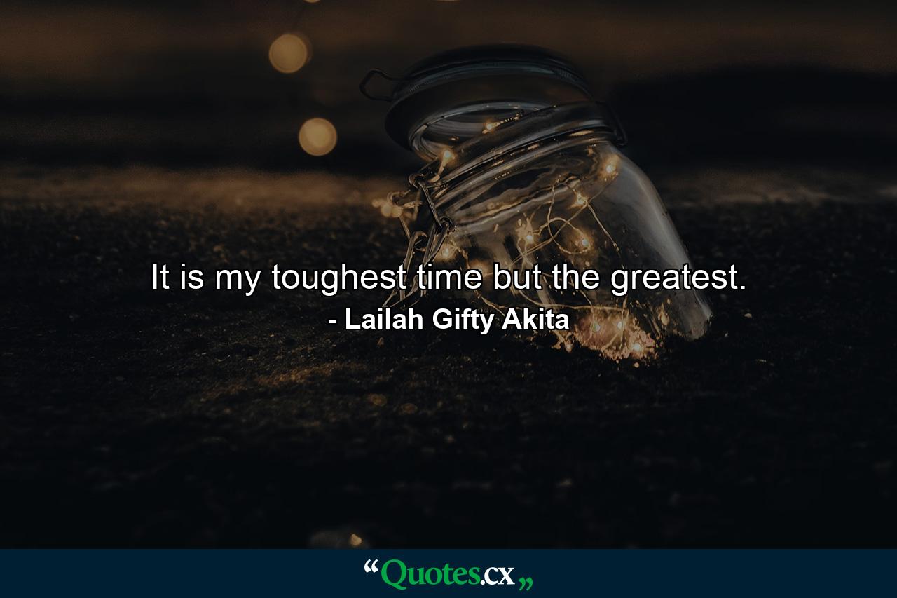 It is my toughest time but the greatest. - Quote by Lailah Gifty Akita