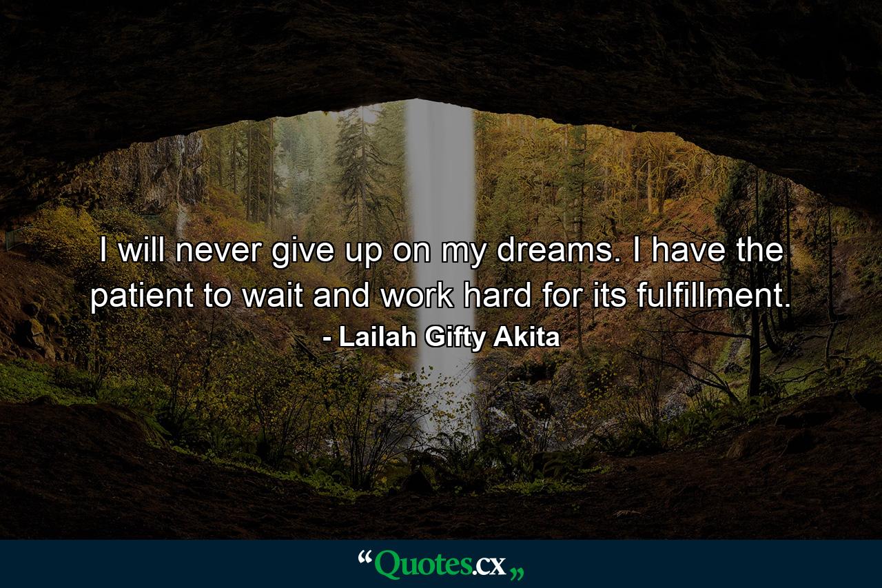 I will never give up on my dreams. I have the patient to wait and work hard for its fulfillment. - Quote by Lailah Gifty Akita