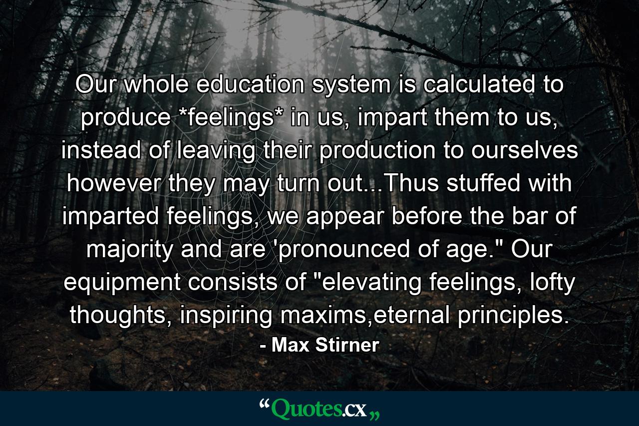 Our whole education system is calculated to produce *feelings* in us, impart them to us, instead of leaving their production to ourselves however they may turn out...Thus stuffed with imparted feelings, we appear before the bar of majority and are 'pronounced of age.