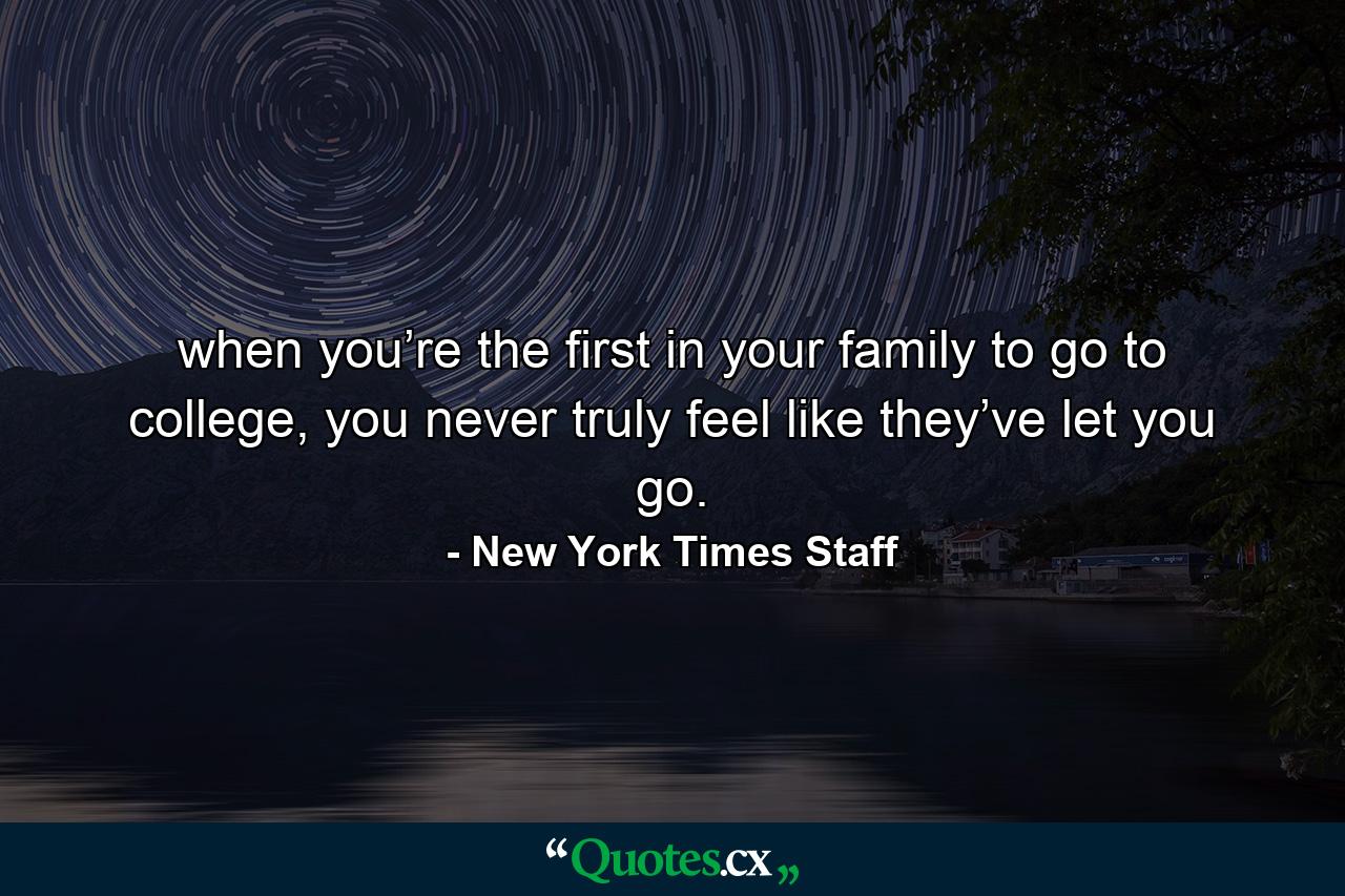 when you’re the first in your family to go to college, you never truly feel like they’ve let you go. - Quote by New York Times Staff