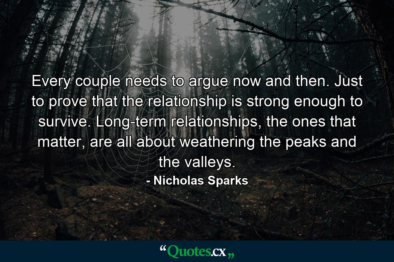 Every couple needs to argue now and then. Just to prove that the relationship is strong enough to survive. Long-term relationships, the ones that matter, are all about weathering the peaks and the valleys. - Quote by Nicholas Sparks