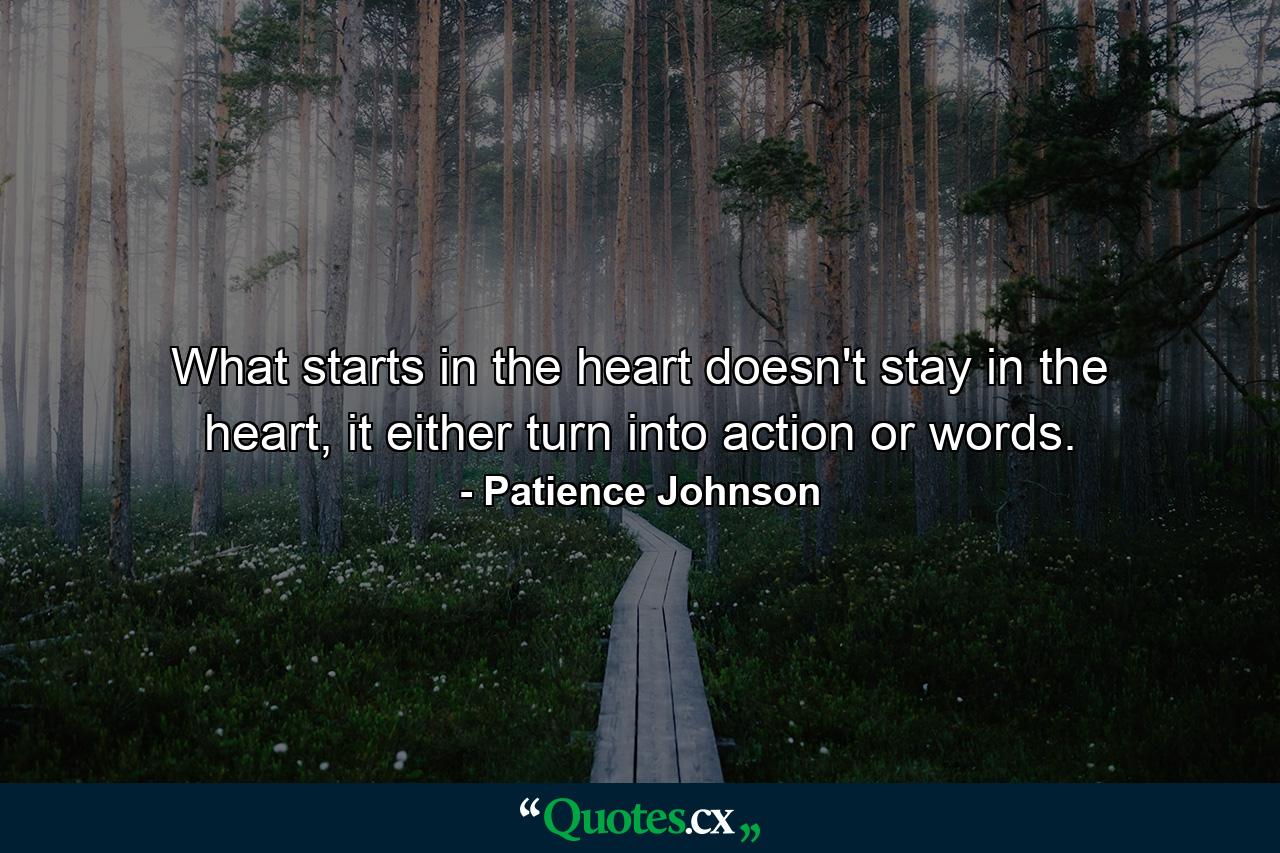 What starts in the heart doesn't stay in the heart, it either turn into action or words. - Quote by Patience Johnson