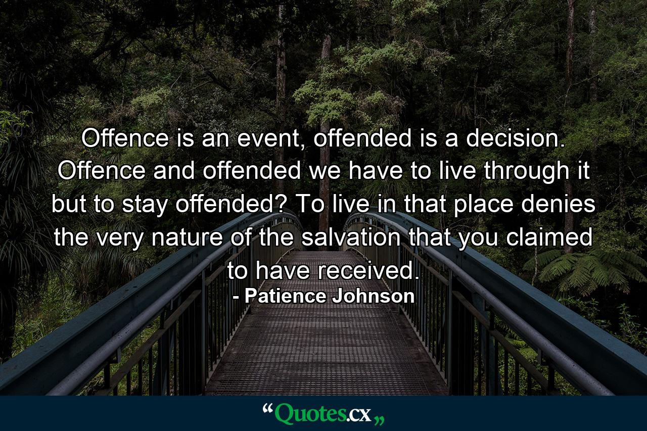 Offence is an event, offended is a decision. Offence and offended we have to live through it but to stay offended? To live in that place denies the very nature of the salvation that you claimed to have received. - Quote by Patience Johnson