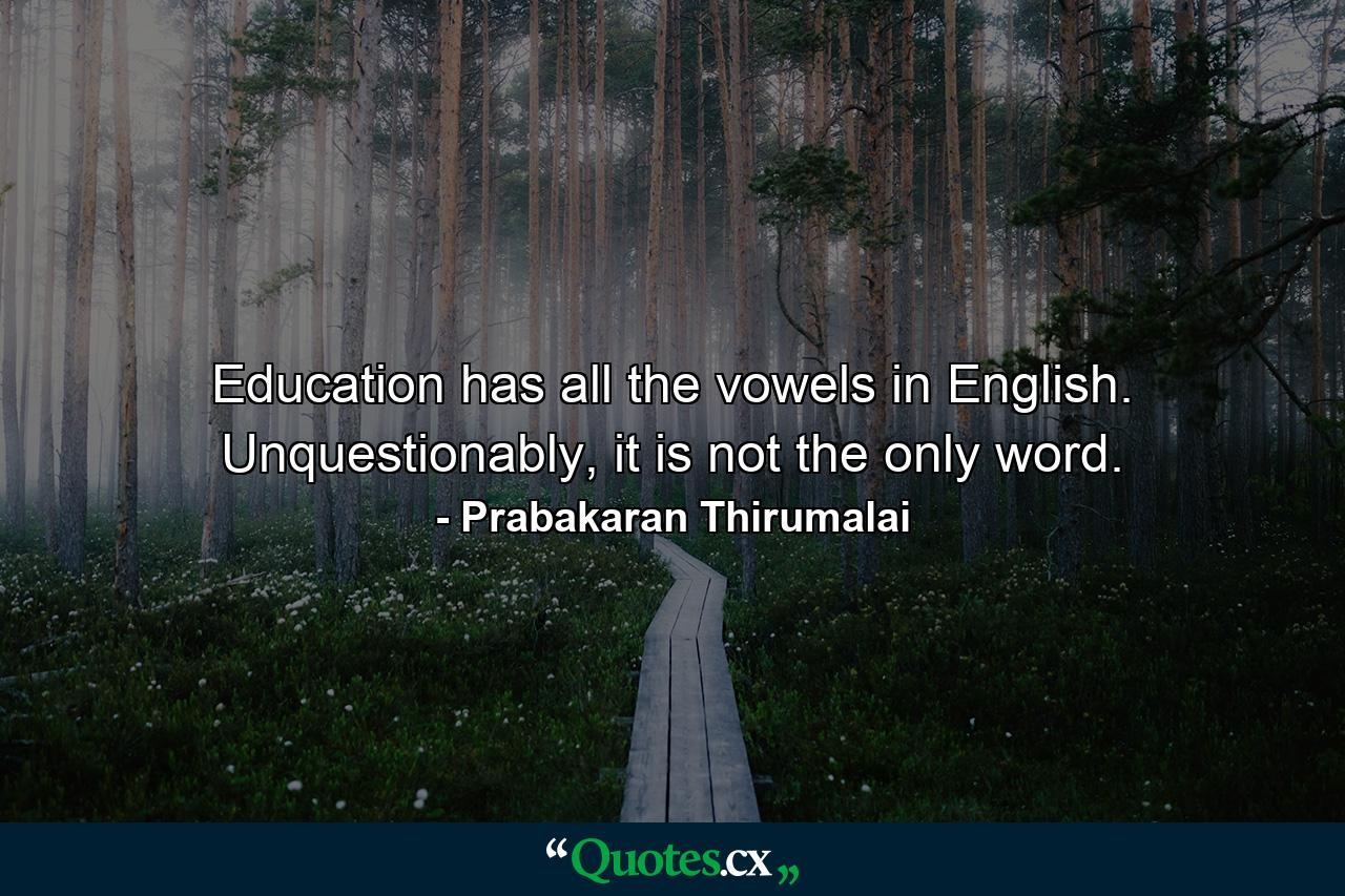 Education has all the vowels in English. Unquestionably, it is not the only word. - Quote by Prabakaran Thirumalai