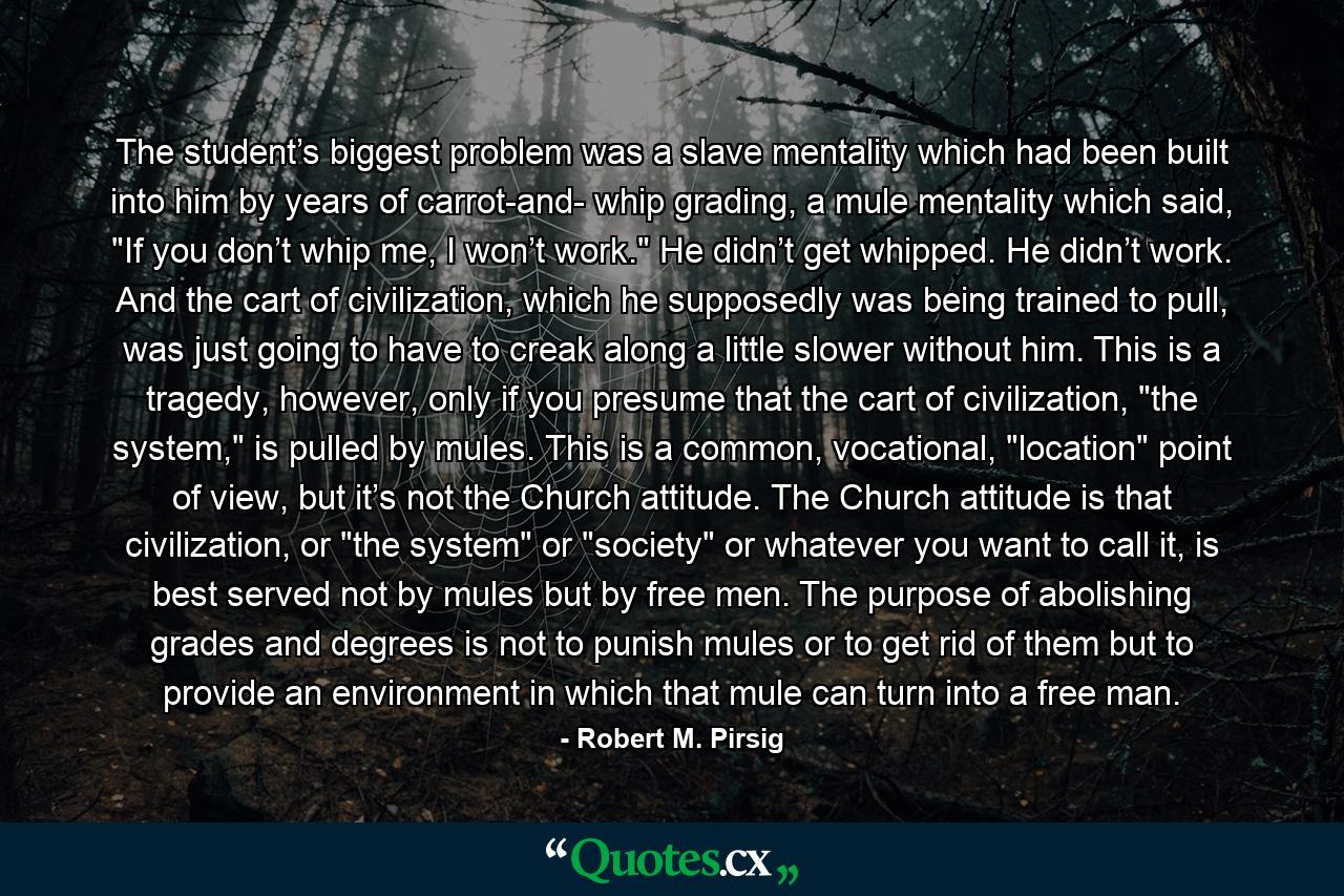 The student’s biggest problem was a slave mentality which had been built into him by years of carrot-and- whip grading, a mule mentality which said, 