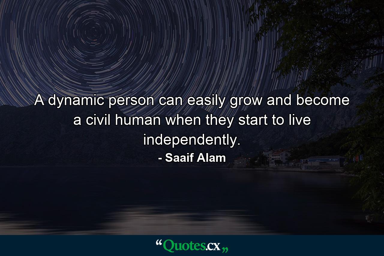 A dynamic person can easily grow and become a civil human when they start to live independently. - Quote by Saaif Alam