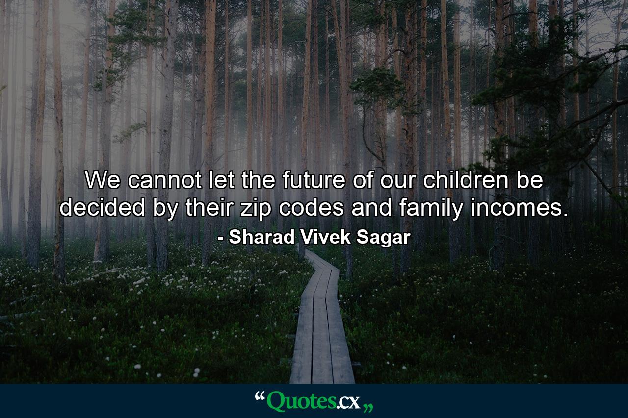 We cannot let the future of our children be decided by their zip codes and family incomes. - Quote by Sharad Vivek Sagar