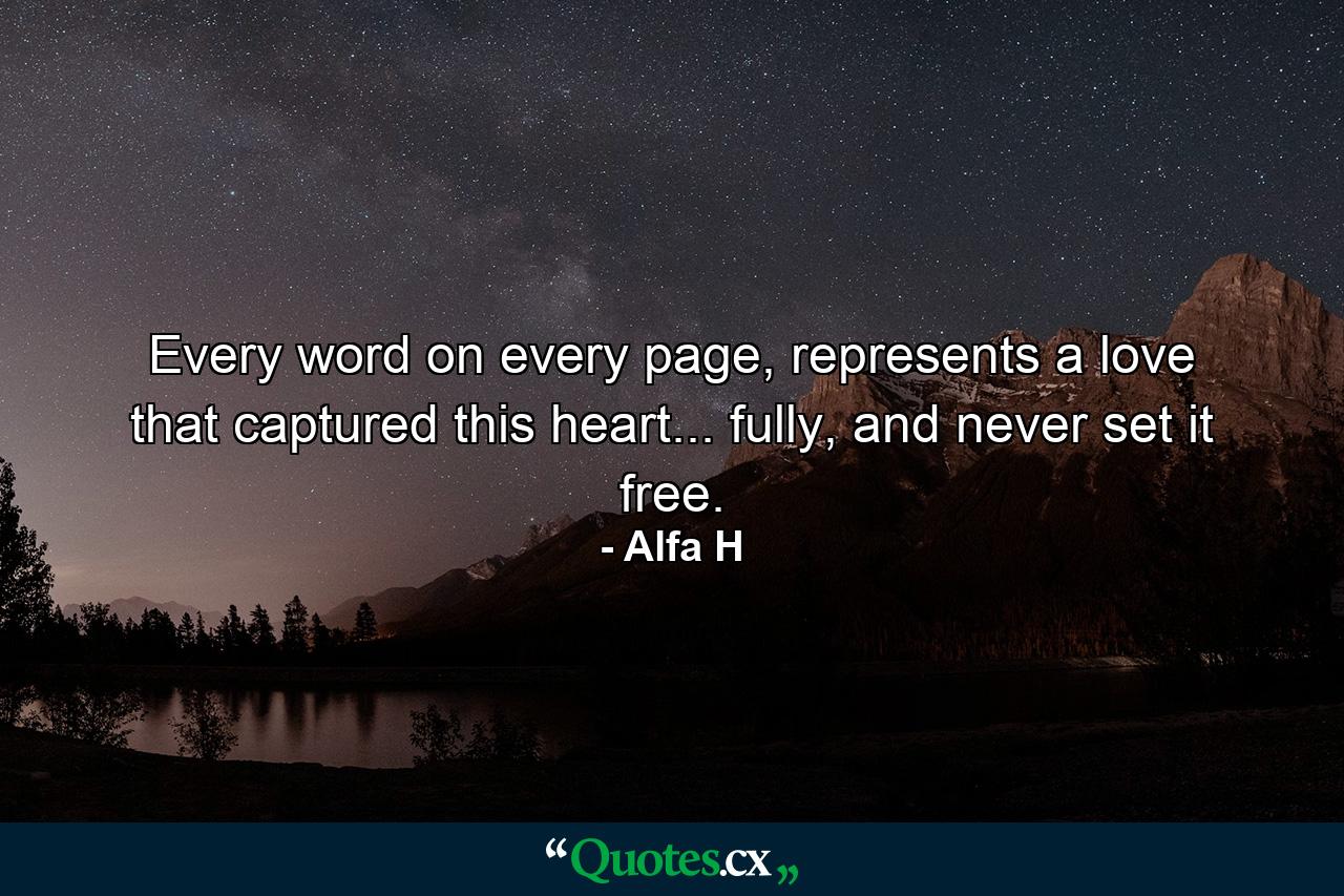 Every word on every page, represents a love that captured this heart... fully, and never set it free. - Quote by Alfa H