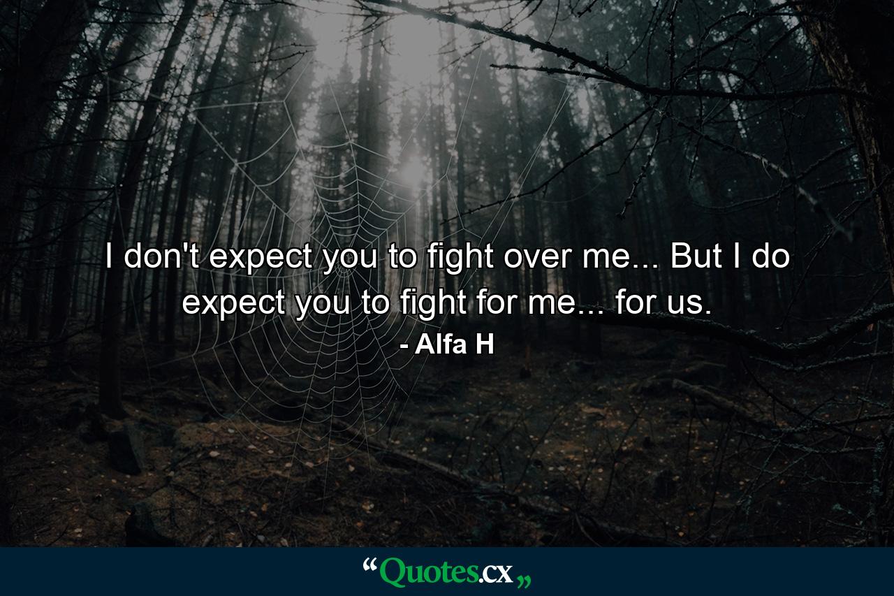 I don't expect you to fight over me... But I do expect you to fight for me... for us. - Quote by Alfa H