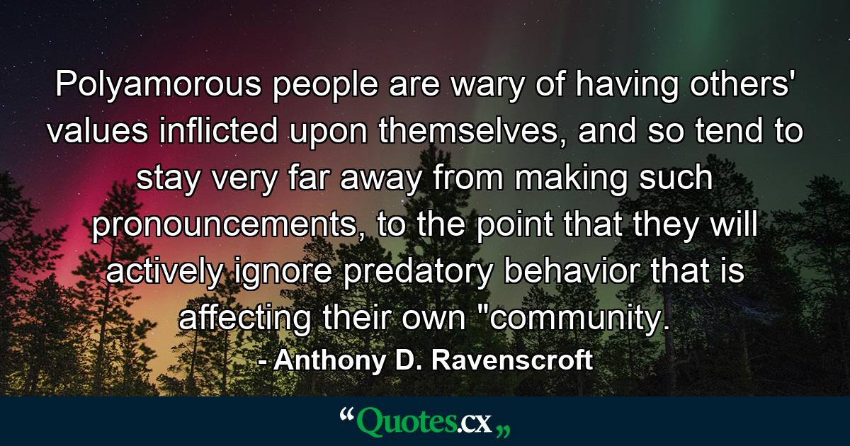 Polyamorous people are wary of having others' values inflicted upon themselves, and so tend to stay very far away from making such pronouncements, to the point that they will actively ignore predatory behavior that is affecting their own 