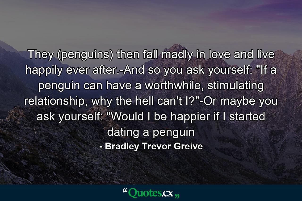 They (penguins) then fall madly in love and live happily ever after.-And so you ask yourself: 