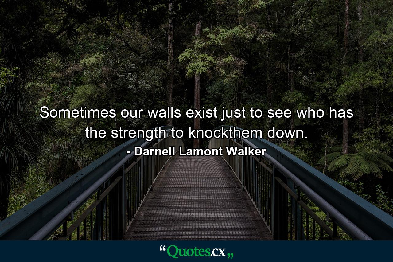 Sometimes our walls exist just to see who has the strength to knockthem down. - Quote by Darnell Lamont Walker