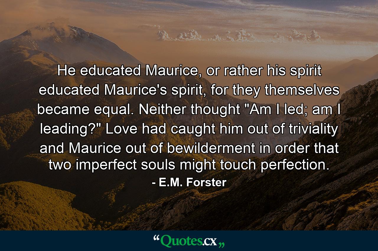 He educated Maurice, or rather his spirit educated Maurice's spirit, for they themselves became equal. Neither thought 