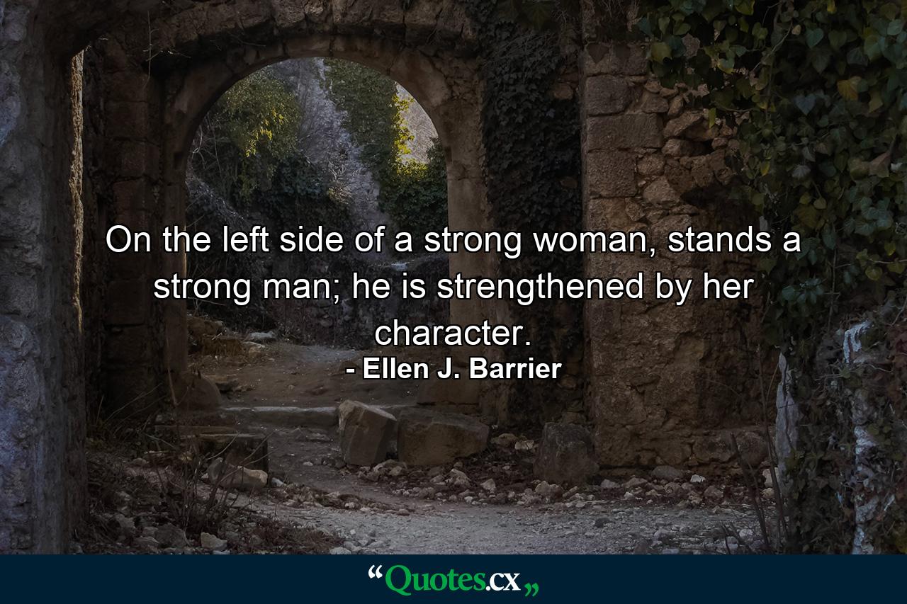 On the left side of a strong woman, stands a strong man; he is strengthened by her character. - Quote by Ellen J. Barrier