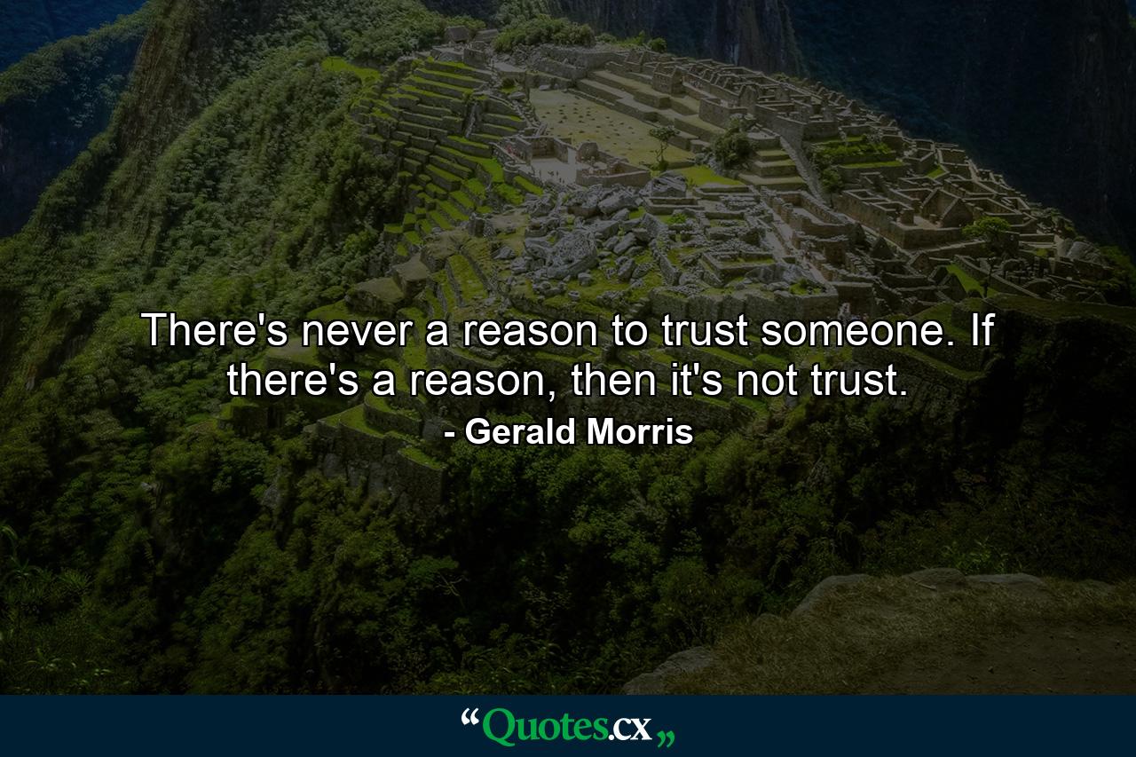 There's never a reason to trust someone. If there's a reason, then it's not trust. - Quote by Gerald Morris