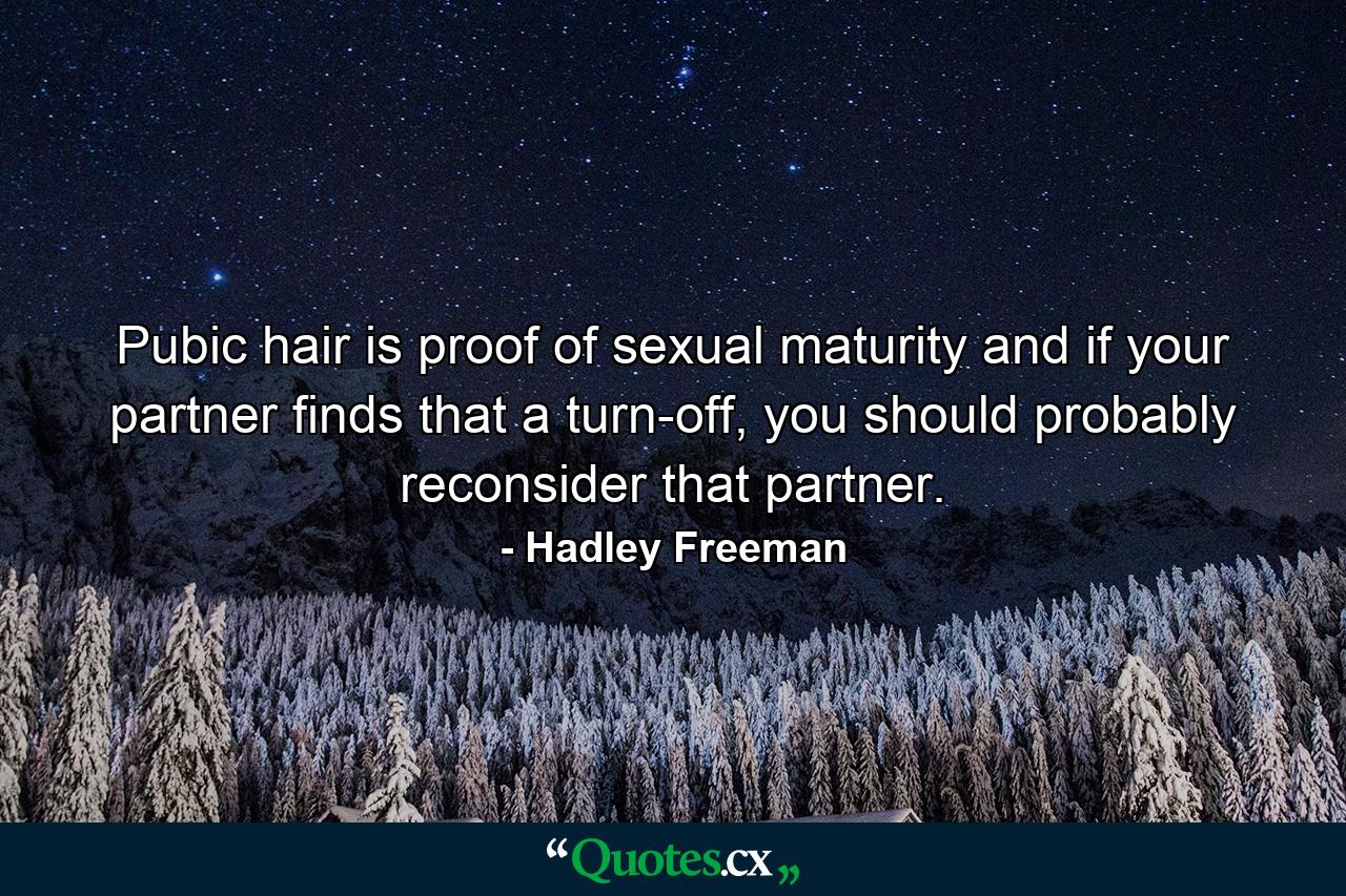 Pubic hair is proof of sexual maturity and if your partner finds that a turn-off, you should probably reconsider that partner. - Quote by Hadley Freeman