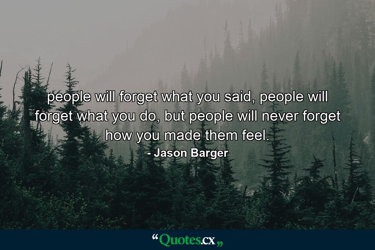 people will forget what you said, people will forget what you do, but people will never forget how you made them feel. - Quote by Jason Barger