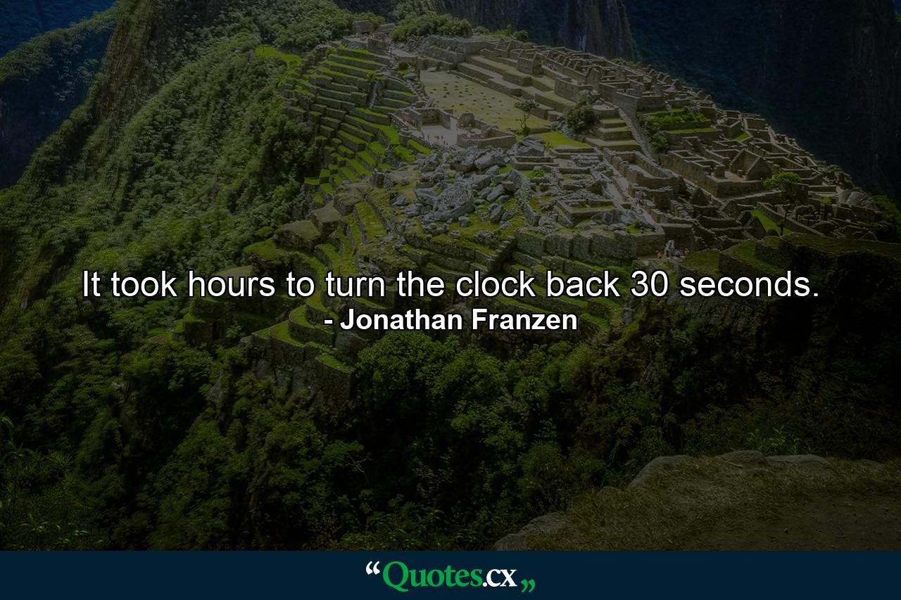 It took hours to turn the clock back 30 seconds. - Quote by Jonathan Franzen