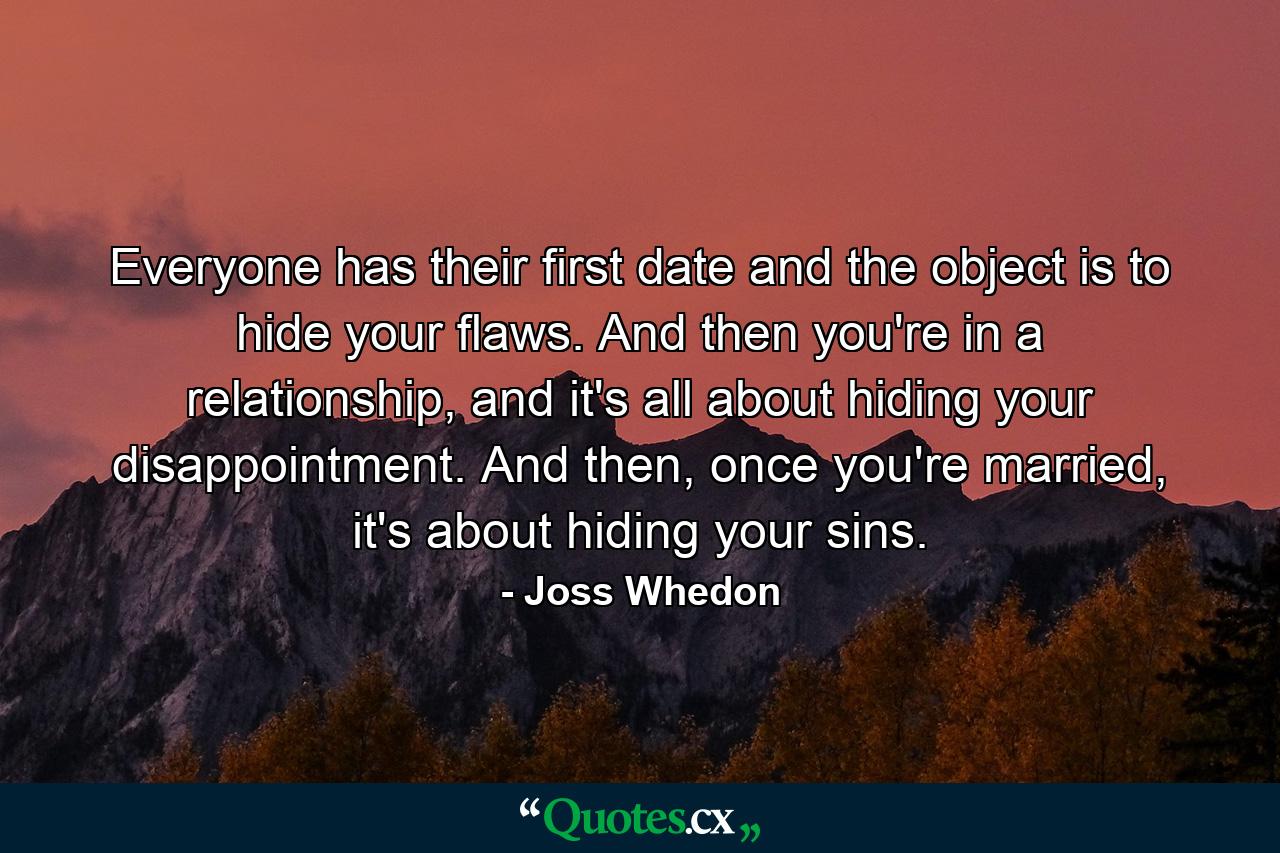 Everyone has their first date and the object is to hide your flaws. And then you're in a relationship, and it's all about hiding your disappointment. And then, once you're married, it's about hiding your sins. - Quote by Joss Whedon