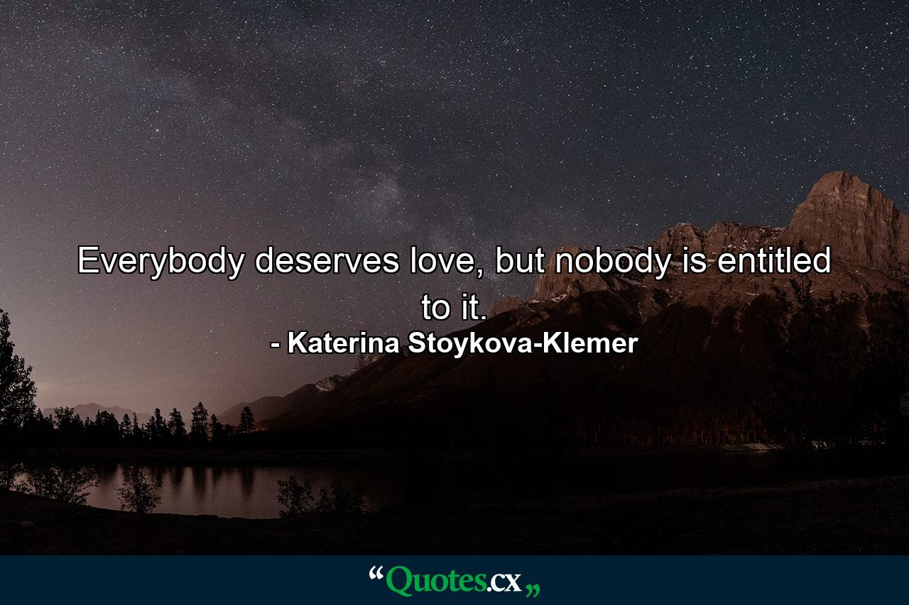 Everybody deserves love, but nobody is entitled to it. - Quote by Katerina Stoykova-Klemer