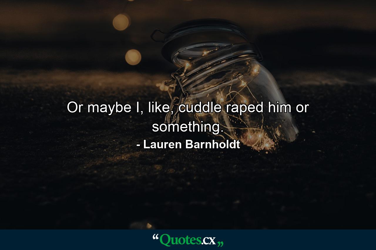 Or maybe I, like, cuddle raped him or something. - Quote by Lauren Barnholdt