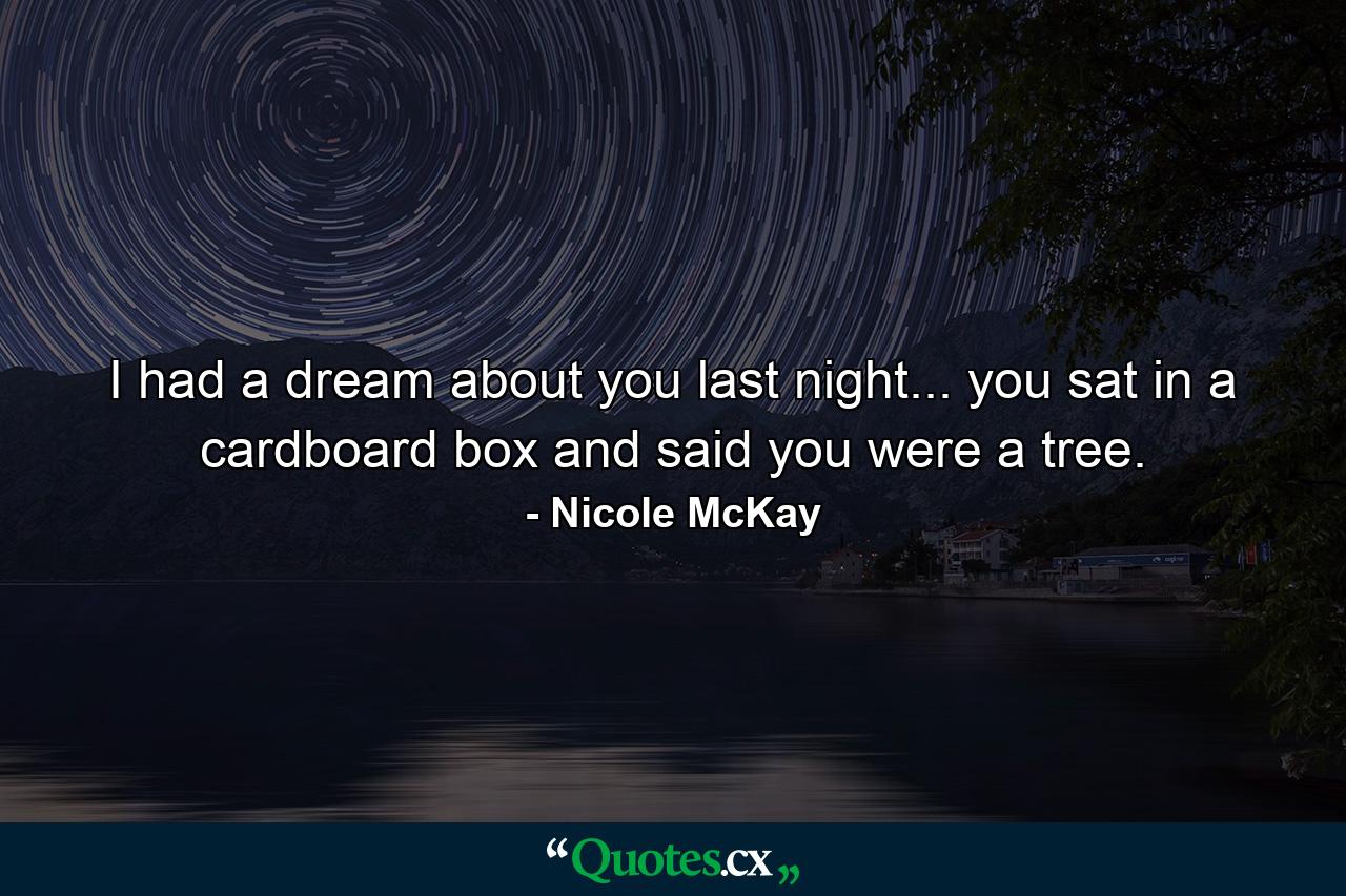 I had a dream about you last night... you sat in a cardboard box and said you were a tree. - Quote by Nicole McKay