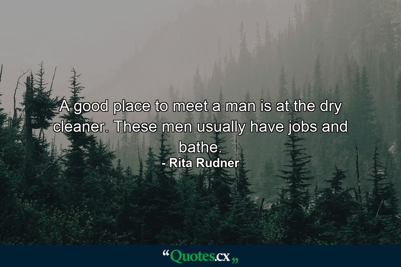 A good place to meet a man is at the dry cleaner. These men usually have jobs and bathe. - Quote by Rita Rudner