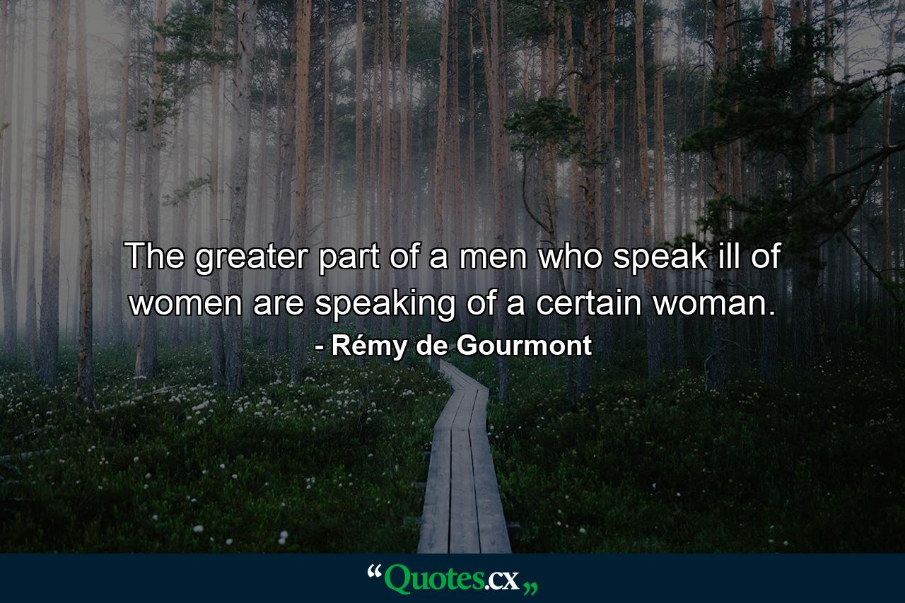 The greater part of a men who speak ill of women are speaking of a certain woman. - Quote by Rémy de Gourmont