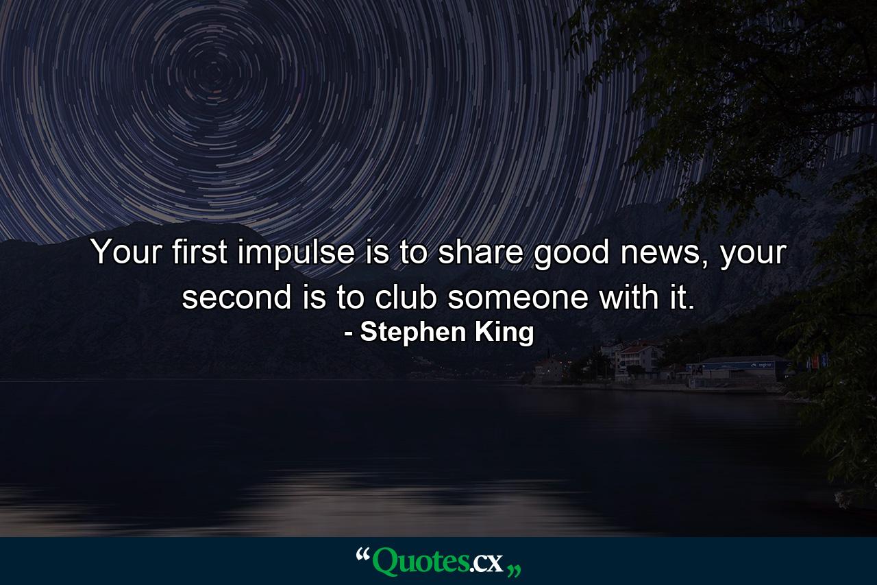 Your first impulse is to share good news, your second is to club someone with it. - Quote by Stephen King