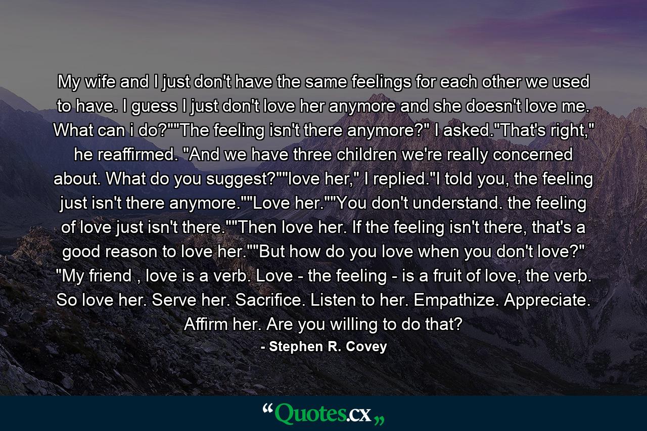 My wife and I just don't have the same feelings for each other we used to have. I guess I just don't love her anymore and she doesn't love me. What can i do?