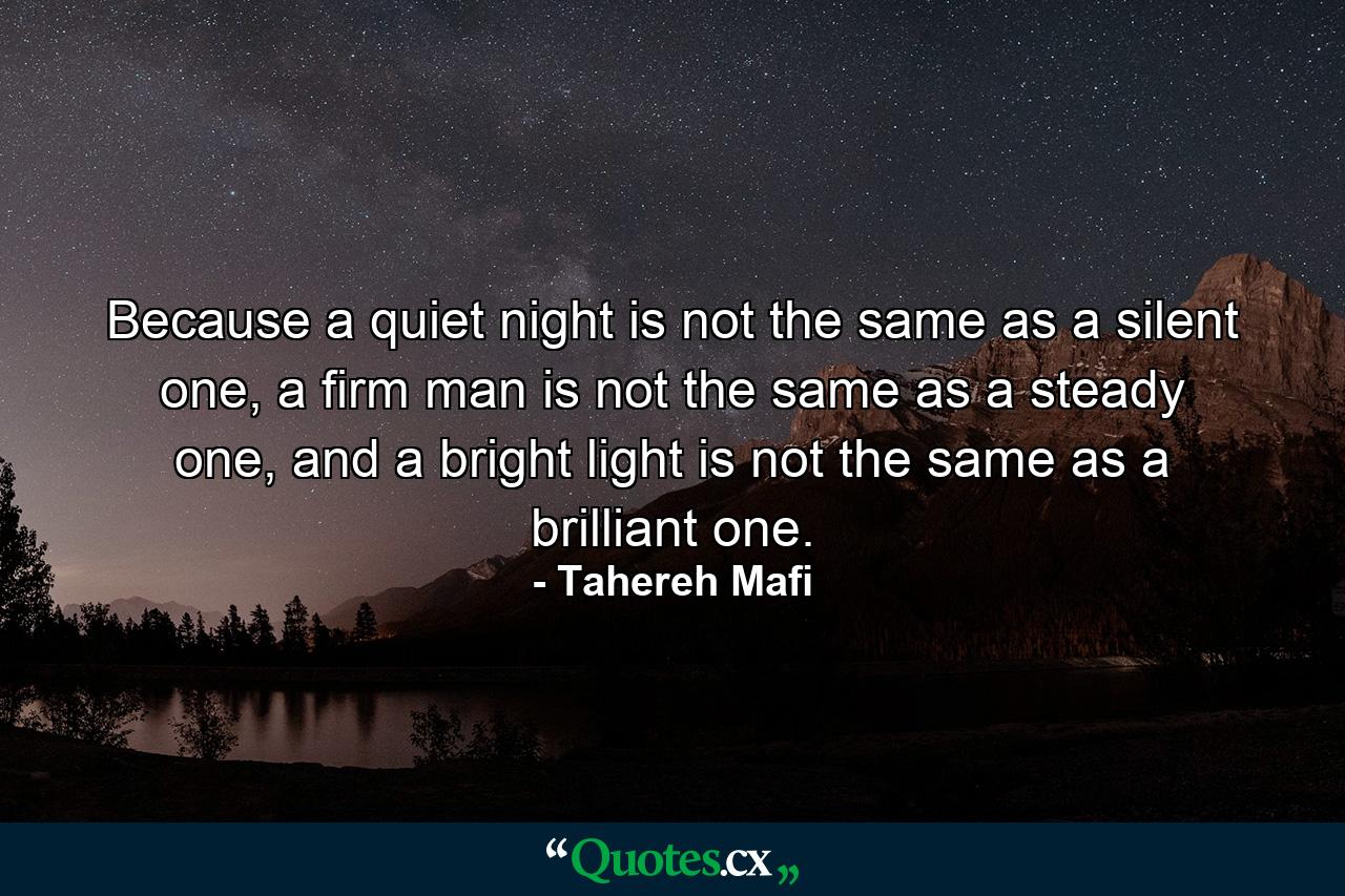 Because a quiet night is not the same as a silent one, a firm man is not the same as a steady one, and a bright light is not the same as a brilliant one. - Quote by Tahereh Mafi