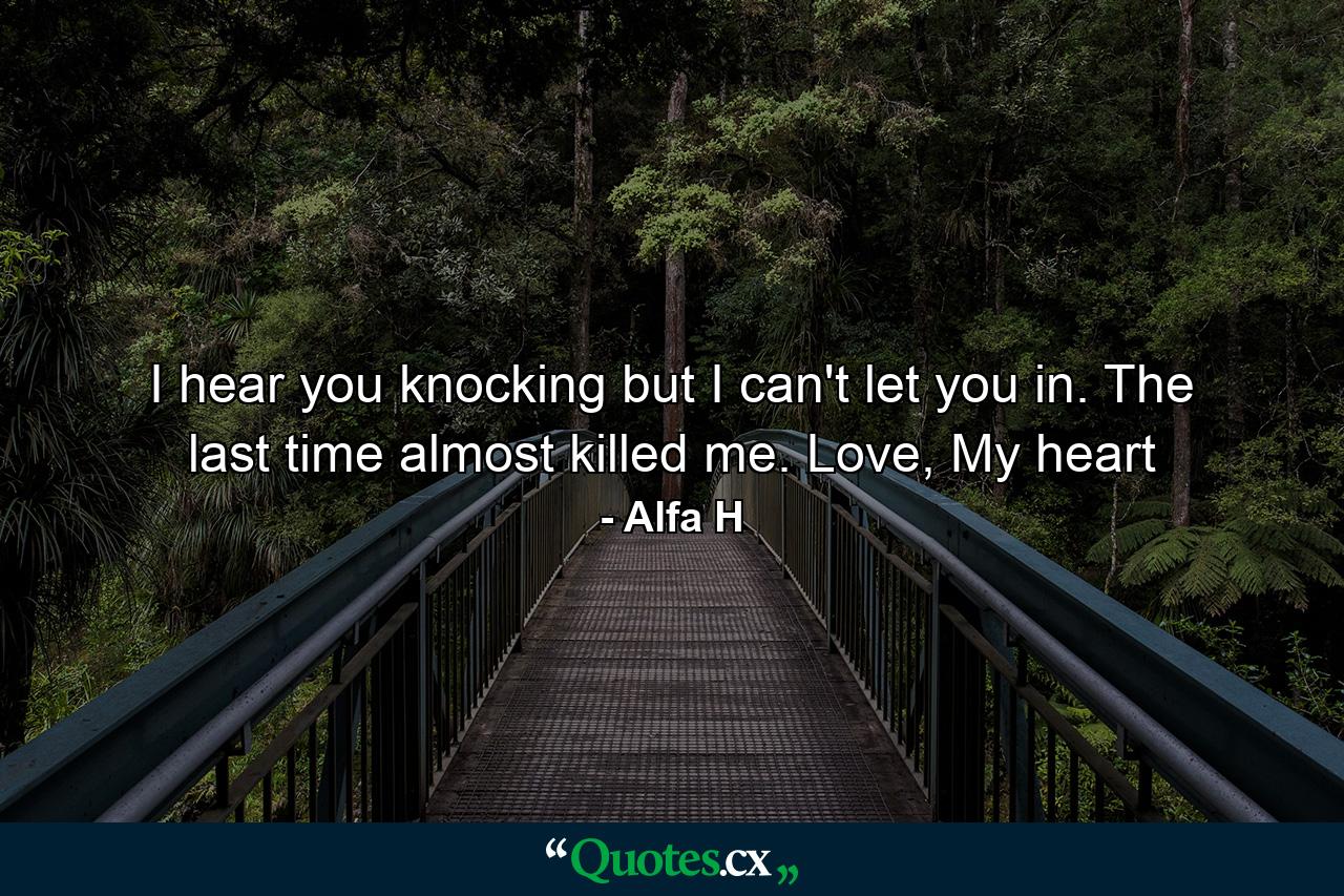 I hear you knocking but I can't let you in. The last time almost killed me. Love, My heart - Quote by Alfa H