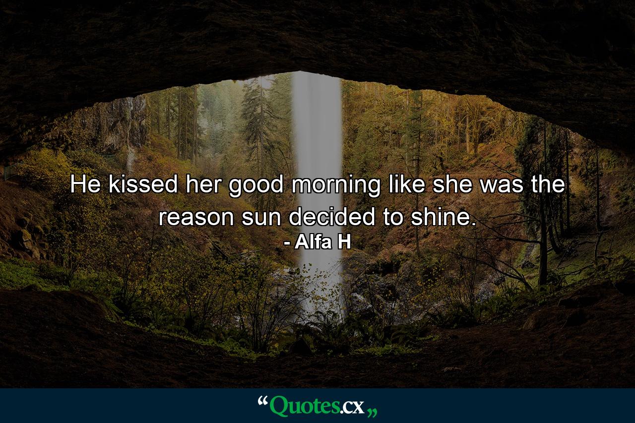 He kissed her good morning like she was the reason sun decided to shine. - Quote by Alfa H