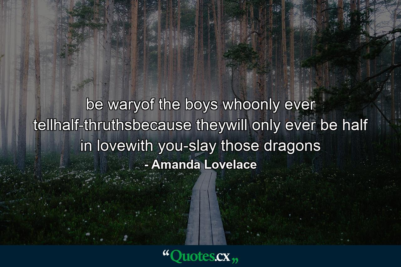 be waryof the boys whoonly ever tellhalf-thruthsbecause theywill only ever be half in lovewith you-slay those dragons - Quote by Amanda Lovelace