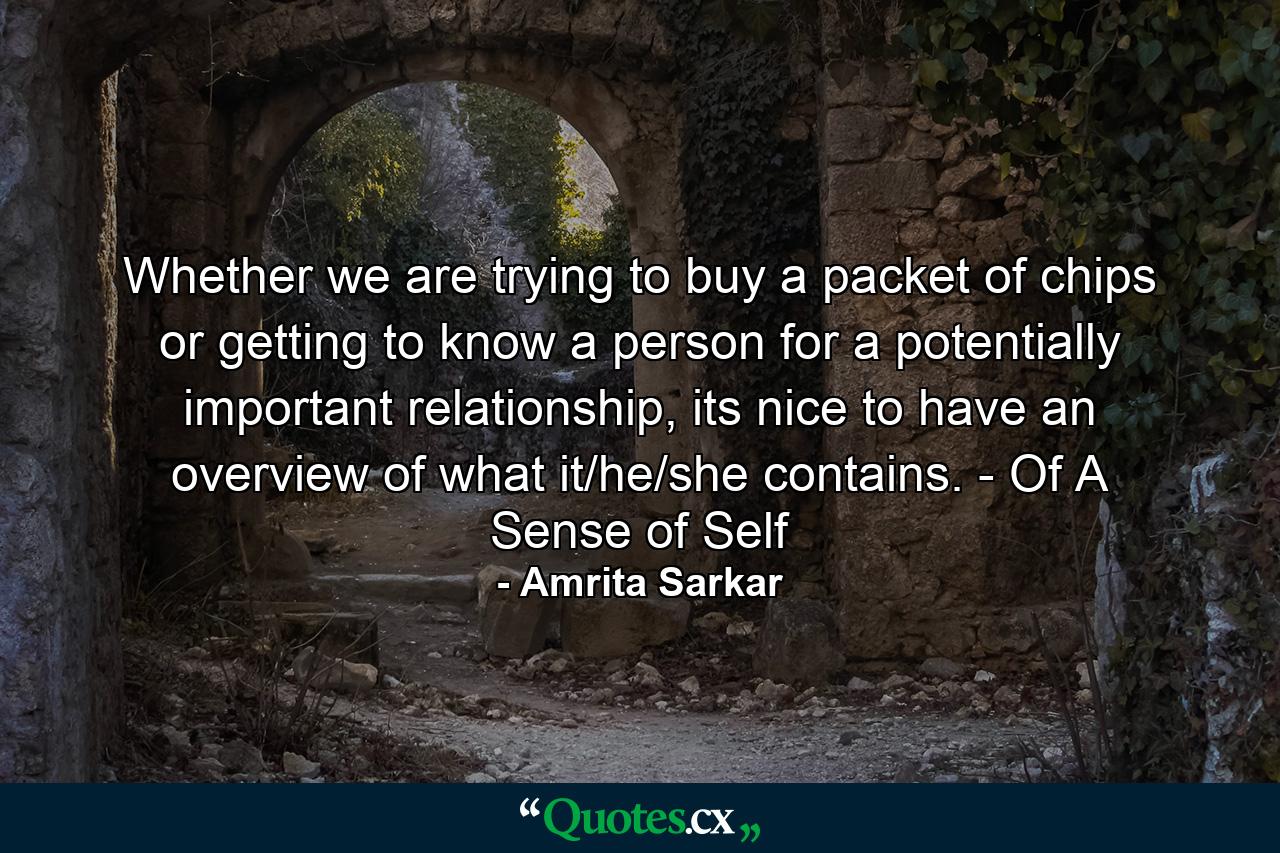 Whether we are trying to buy a packet of chips or getting to know a person for a potentially important relationship, its nice to have an overview of what it/he/she contains. - Of A Sense of Self - Quote by Amrita Sarkar