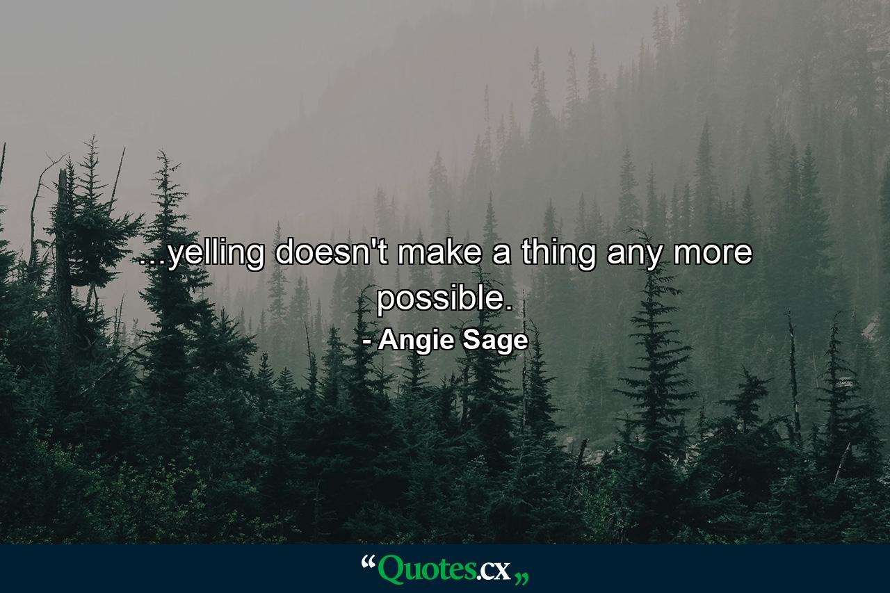 ...yelling doesn't make a thing any more possible. - Quote by Angie Sage