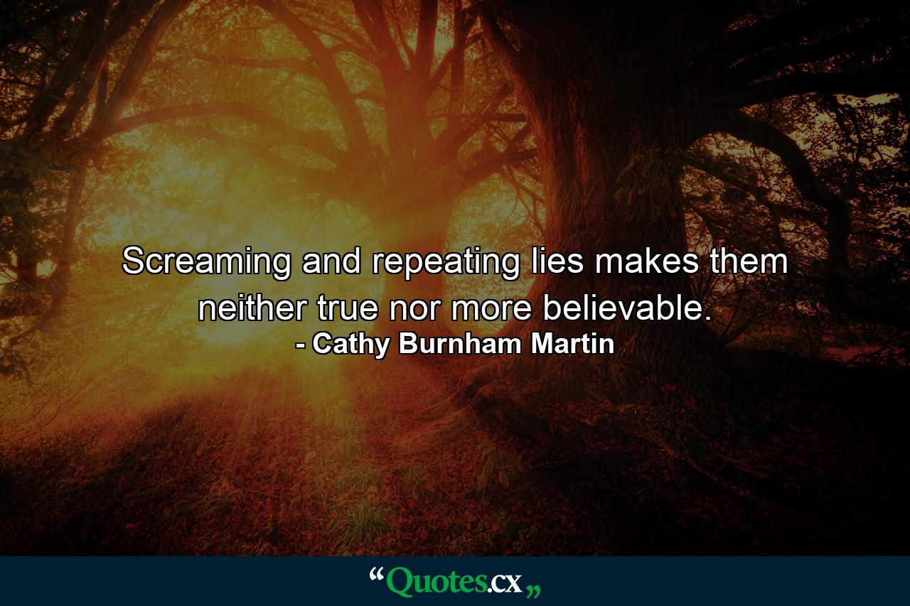 Screaming and repeating lies makes them neither true nor more believable. - Quote by Cathy Burnham Martin