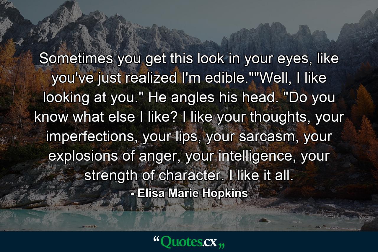 Sometimes you get this look in your eyes, like you've just realized I'm edible.