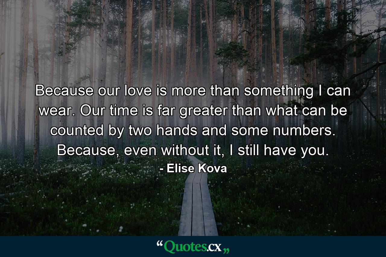 Because our love is more than something I can wear. Our time is far greater than what can be counted by two hands and some numbers. Because, even without it, I still have you. - Quote by Elise Kova