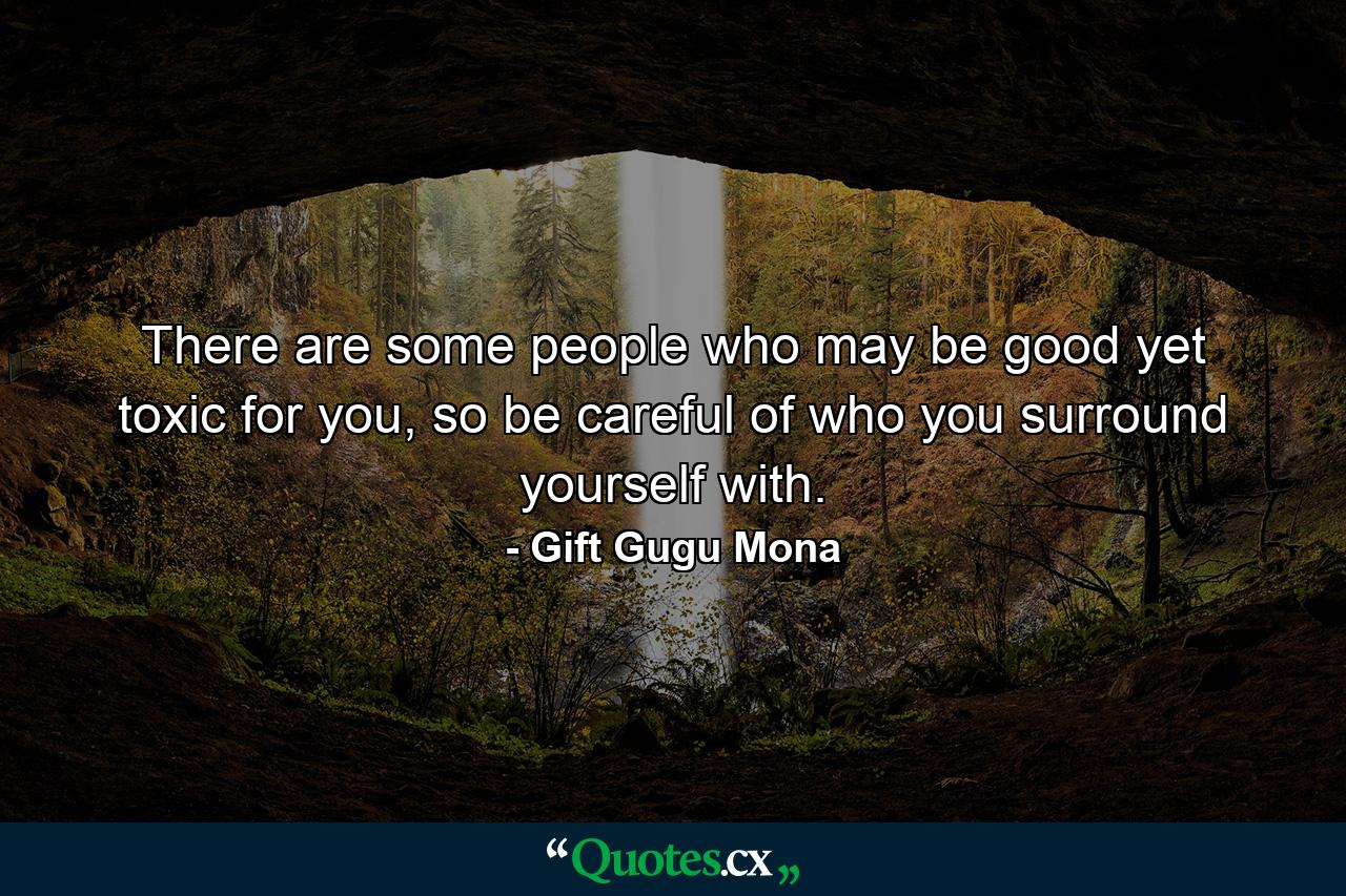 There are some people who may be good yet toxic for you, so be careful of who you surround yourself with. - Quote by Gift Gugu Mona