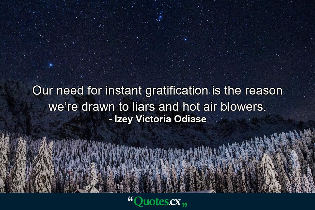 Our need for instant gratification is the reason we’re drawn to liars and hot air blowers. - Quote by Izey Victoria Odiase