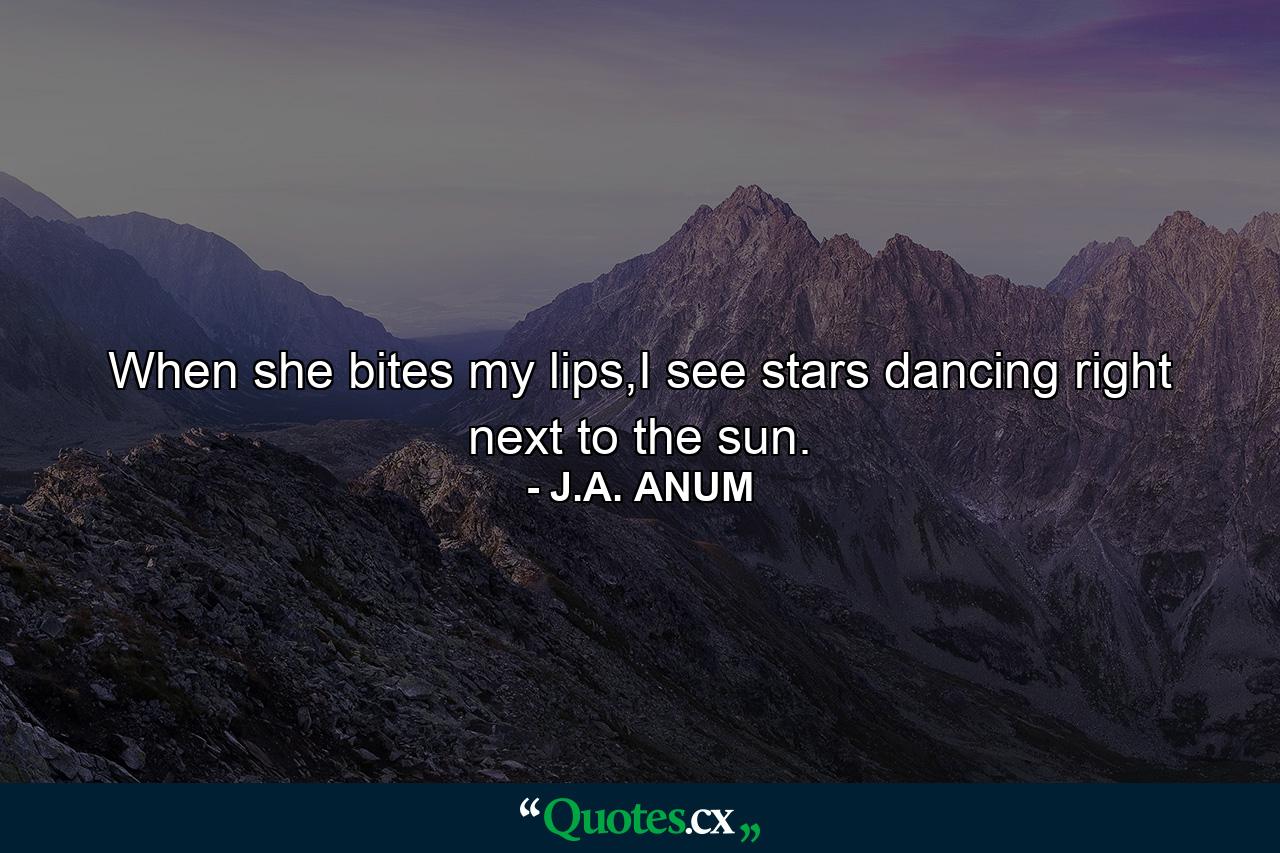 When she bites my lips,I see stars dancing right next to the sun. - Quote by J.A. ANUM